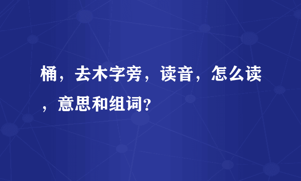 桶，去木字旁，读音，怎么读，意思和组词？