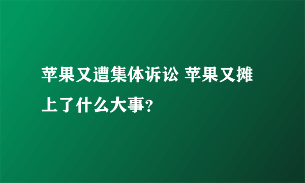 苹果又遭集体诉讼 苹果又摊上了什么大事？