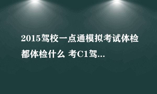 2015驾校一点通模拟考试体检都体检什么 考C1驾照都体检什？