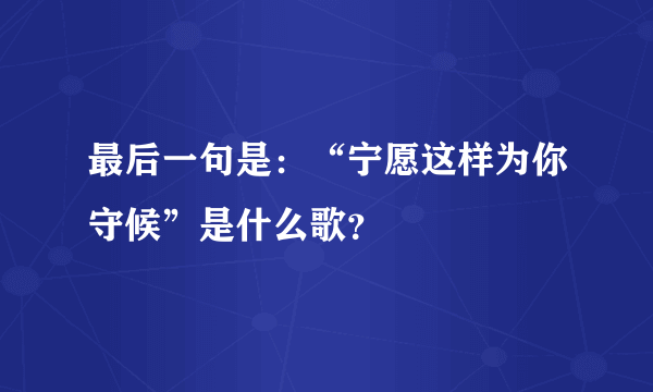 最后一句是：“宁愿这样为你守候”是什么歌？