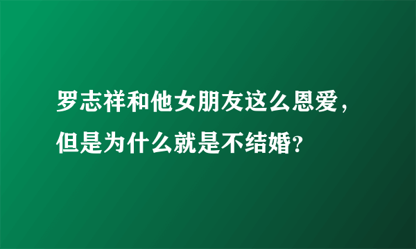 罗志祥和他女朋友这么恩爱，但是为什么就是不结婚？