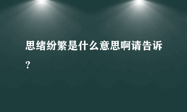 思绪纷繁是什么意思啊请告诉？