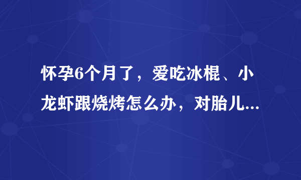 怀孕6个月了，爱吃冰棍、小龙虾跟烧烤怎么办，对胎儿会有影响吗？