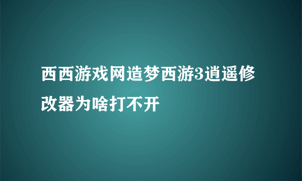 西西游戏网造梦西游3逍遥修改器为啥打不开