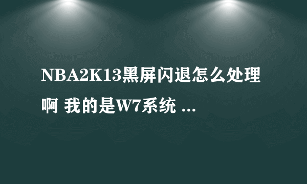 NBA2K13黑屏闪退怎么处理啊 我的是W7系统 不是XP的