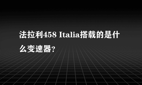 法拉利458 Italia搭载的是什么变速器？