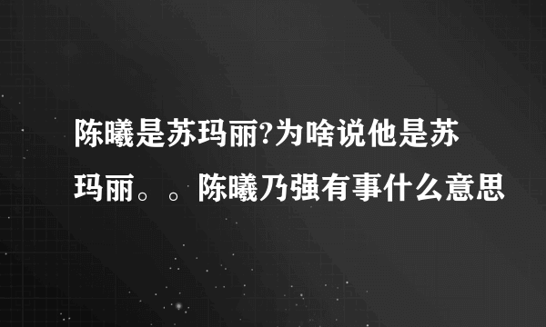 陈曦是苏玛丽?为啥说他是苏玛丽。。陈曦乃强有事什么意思