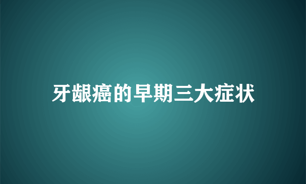 牙龈癌的早期三大症状