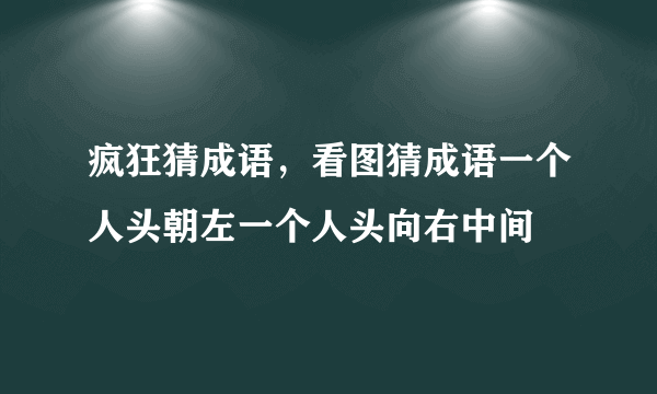 疯狂猜成语，看图猜成语一个人头朝左一个人头向右中间