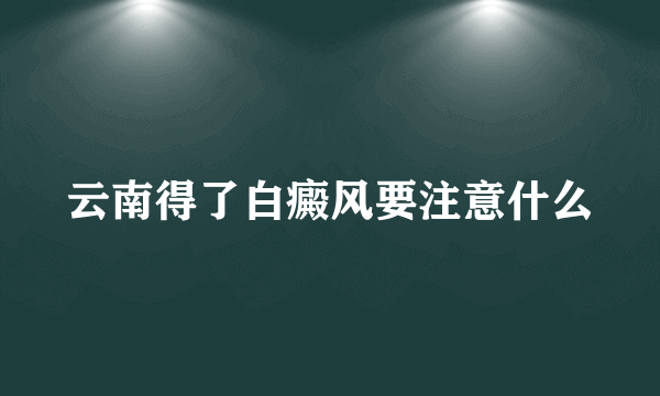 云南得了白癜风要注意什么