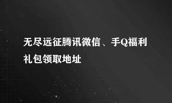 无尽远征腾讯微信、手Q福利礼包领取地址