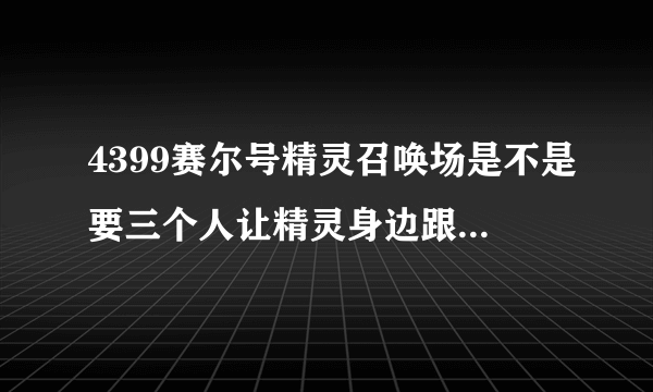 4399赛尔号精灵召唤场是不是要三个人让精灵身边跟随站在不同的地方才能开启某样东西？？