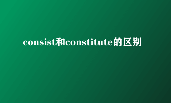 consist和constitute的区别