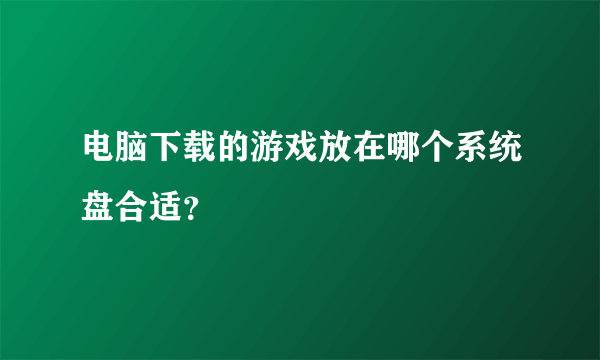 电脑下载的游戏放在哪个系统盘合适？