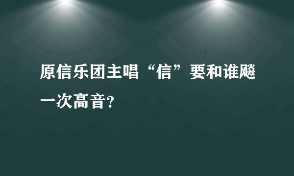 原信乐团主唱“信”要和谁飚一次高音？