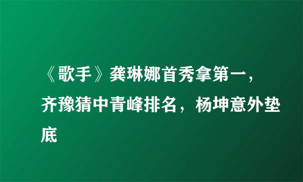 《歌手》龚琳娜首秀拿第一，齐豫猜中青峰排名，杨坤意外垫底