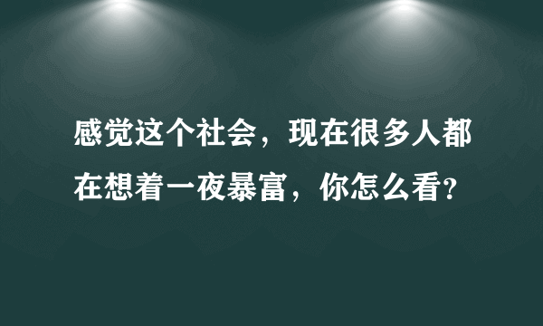 感觉这个社会，现在很多人都在想着一夜暴富，你怎么看？