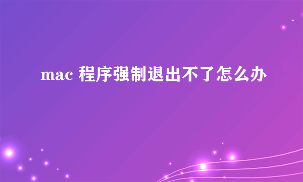 mac 程序强制退出不了怎么办