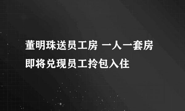 董明珠送员工房 一人一套房即将兑现员工拎包入住