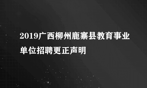 2019广西柳州鹿寨县教育事业单位招聘更正声明