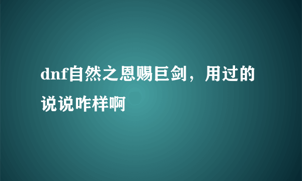 dnf自然之恩赐巨剑，用过的说说咋样啊