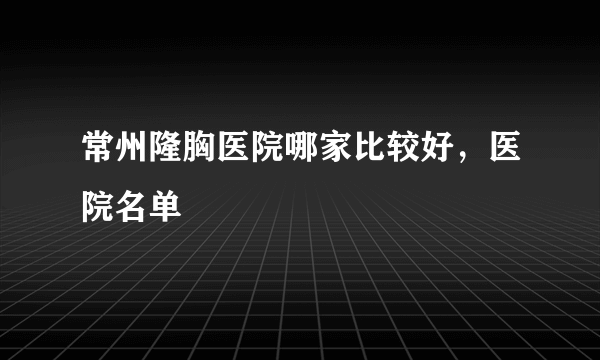 常州隆胸医院哪家比较好，医院名单