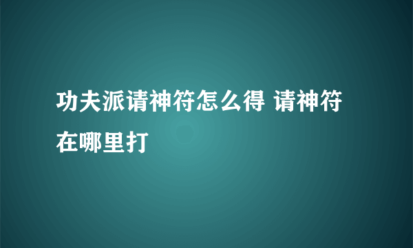 功夫派请神符怎么得 请神符在哪里打