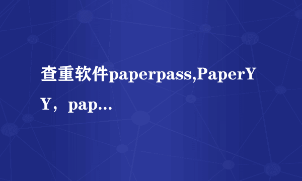 查重软件paperpass,PaperYY，paperfree哪个更好一些，跟知网更接近一些？