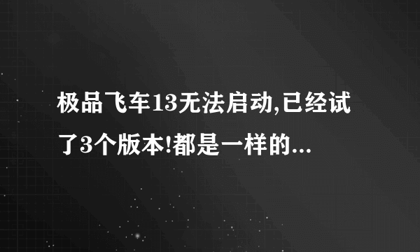 极品飞车13无法启动,已经试了3个版本!都是一样的问题~!!进不了