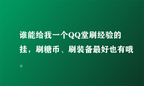 谁能给我一个QQ堂刷经验的挂，刷糖币、刷装备最好也有哦。