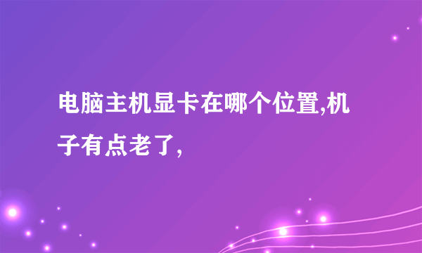 电脑主机显卡在哪个位置,机子有点老了,