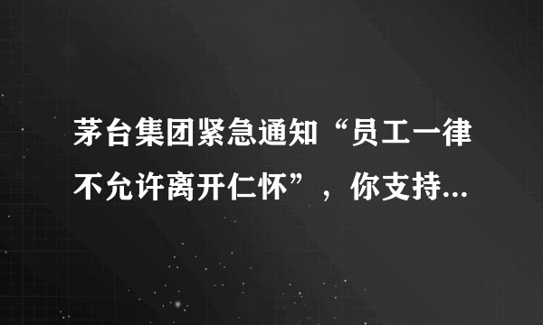 茅台集团紧急通知“员工一律不允许离开仁怀”，你支持此项规定吗？