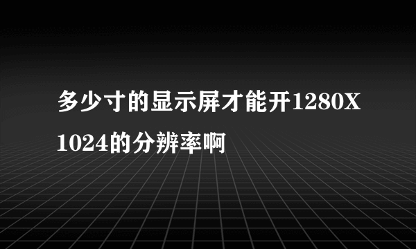 多少寸的显示屏才能开1280X1024的分辨率啊