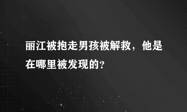 丽江被抱走男孩被解救，他是在哪里被发现的？