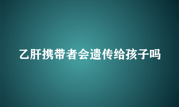 乙肝携带者会遗传给孩子吗