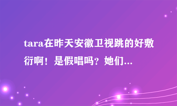 tara在昨天安徽卫视跳的好敷衍啊！是假唱吗？她们为什么这样啊···