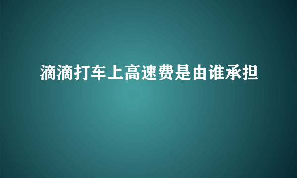 滴滴打车上高速费是由谁承担