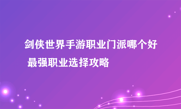 剑侠世界手游职业门派哪个好 最强职业选择攻略