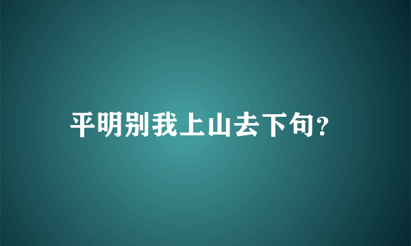 平明别我上山去下句？