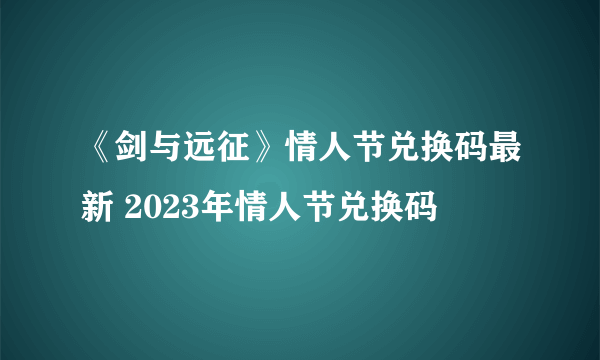 《剑与远征》情人节兑换码最新 2023年情人节兑换码