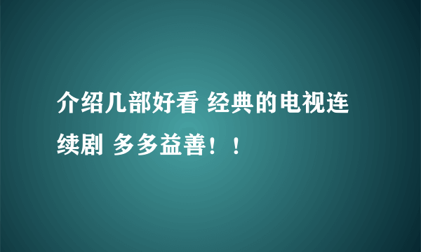 介绍几部好看 经典的电视连续剧 多多益善！！