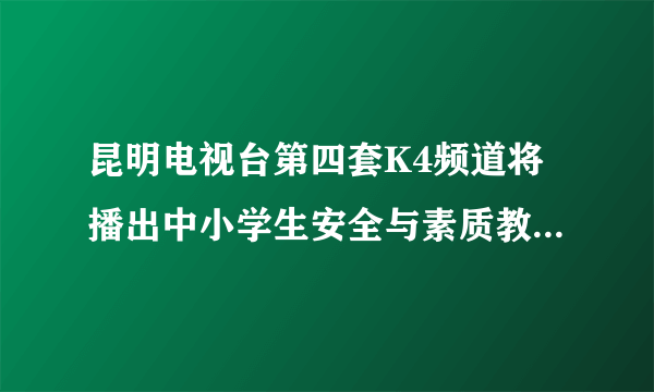 昆明电视台第四套K4频道将播出中小学生安全与素质教育。求观后感！谢谢