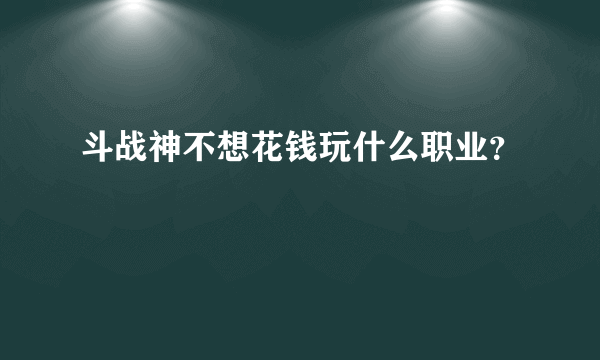 斗战神不想花钱玩什么职业？