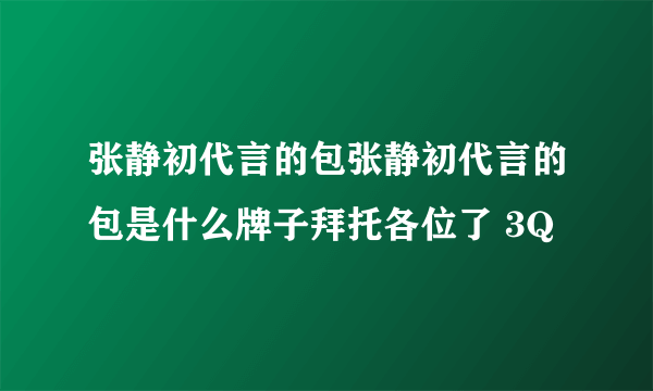 张静初代言的包张静初代言的包是什么牌子拜托各位了 3Q