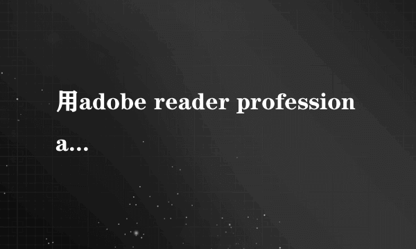 用adobe reader professional 破解版 打印局部出现问题