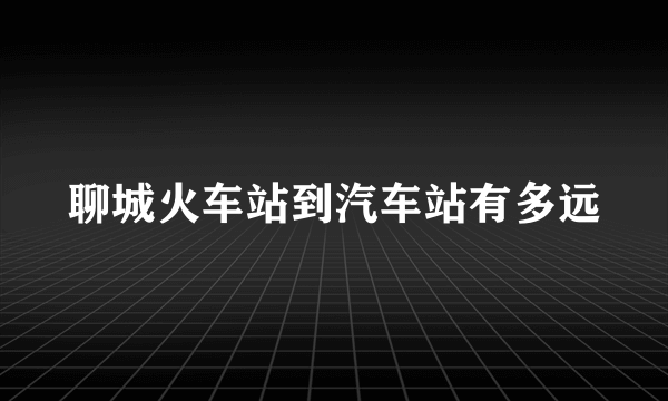 聊城火车站到汽车站有多远