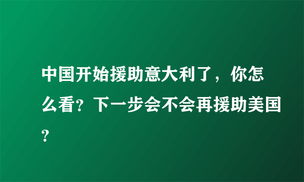 中国开始援助意大利了，你怎么看？下一步会不会再援助美国？