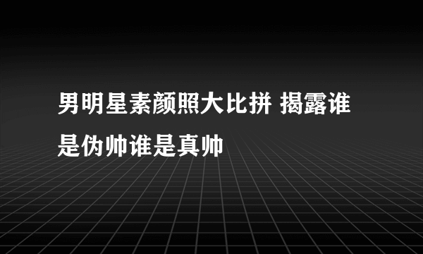 男明星素颜照大比拼 揭露谁是伪帅谁是真帅