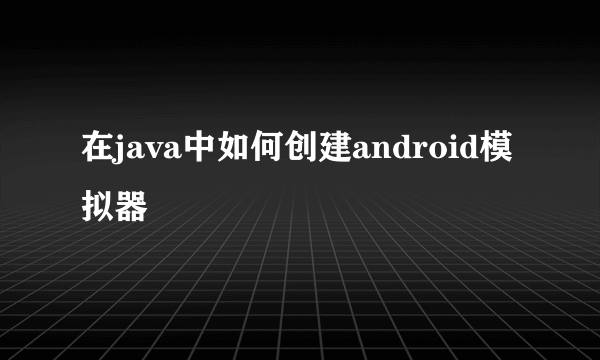 在java中如何创建android模拟器