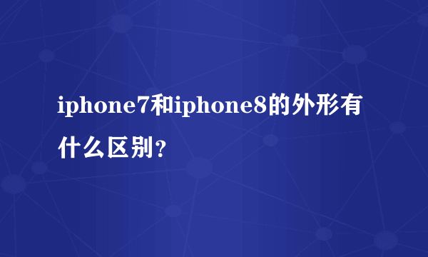 iphone7和iphone8的外形有什么区别？